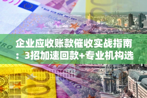 北京企业应收账款催收实战指南：3招加速回款+专业机构选择避坑