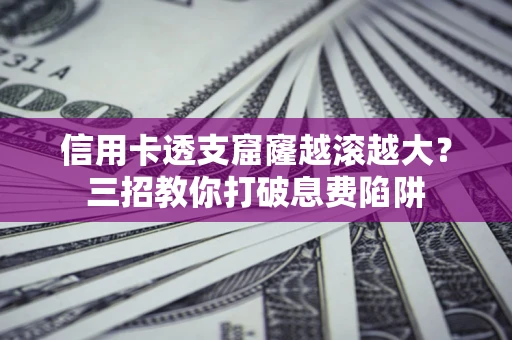北京信用卡透支窟窿越滚越大？三招教你打破息费陷阱