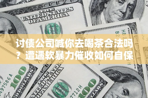 北京讨债公司喊你去喝茶合法吗？遭遇软暴力催收如何自保？