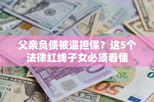 北京父亲负债被逼担保？这5个法律红线子女必须看懂