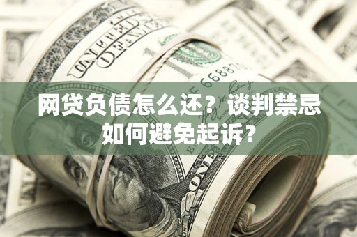 北京网贷负债怎么还？谈判禁忌如何避免起诉？