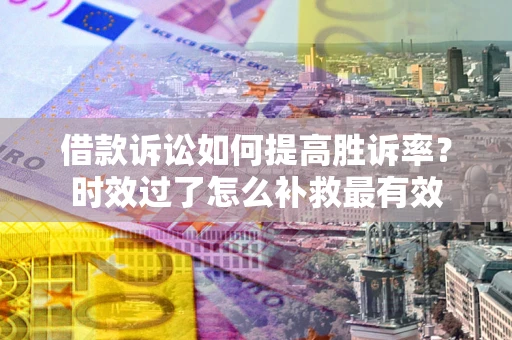 北京借款诉讼如何提高胜诉率？时效过了怎么补救最有效
