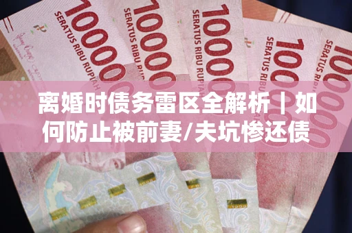 北京离婚时债务雷区全解析｜如何防止被前妻/夫坑惨还债？