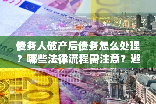 北京债务人破产后债务怎么处理？哪些法律流程需注意？避免踩坑指南
