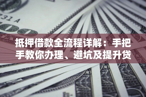 北京抵押借款全流程详解：手把手教你办理、避坑及提升贷款额度