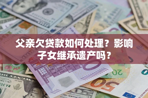 北京父亲欠贷款如何处理?影响子女继承遗产吗? 北京父亲欠贷款如何处理?影响子女继承遗产吗?