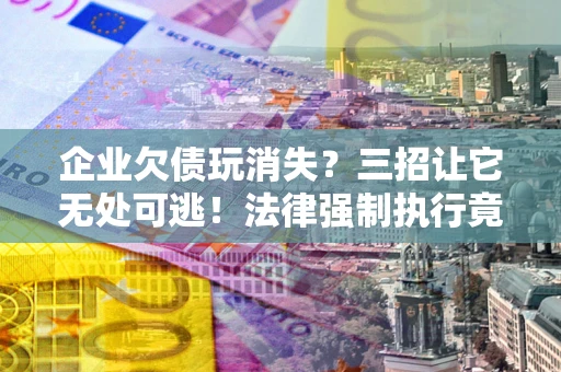 北京企业欠债玩消失？三招让它无处可逃！法律强制执行竟比讨债公司还狠？