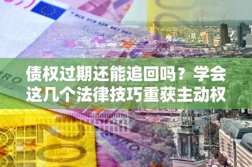 北京债权过期还能追回吗？学会这几个法律技巧重获主动权