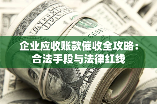 北京企业应收账款催收全攻略：合法手段与法律红线