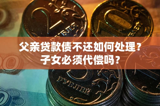 北京父亲贷款债不还如何处理？子女必须代偿吗？