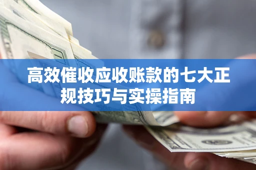 北京高效催收应收账款的七大正规技巧与实操指南