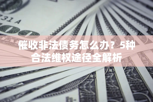 北京催收非法债务怎么办？5种合法维权途径全解析