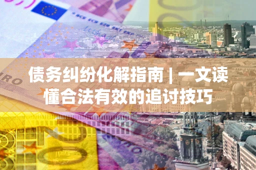 北京债务纠纷化解指南 | 一文读懂合法有效的追讨技巧