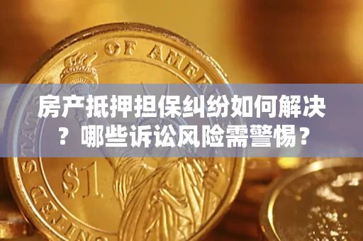 北京房产抵押担保纠纷如何解决？哪些诉讼风险需警惕？