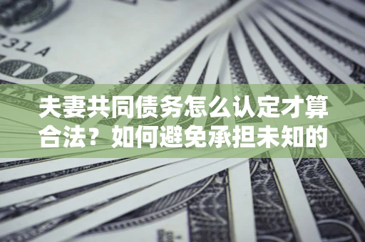北京夫妻共同债务怎么认定才算合法？如何避免承担未知的债务风险？