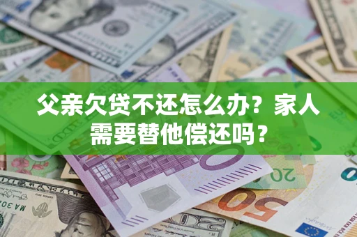 北京父亲欠贷不还怎么办？家人需要替他偿还吗？