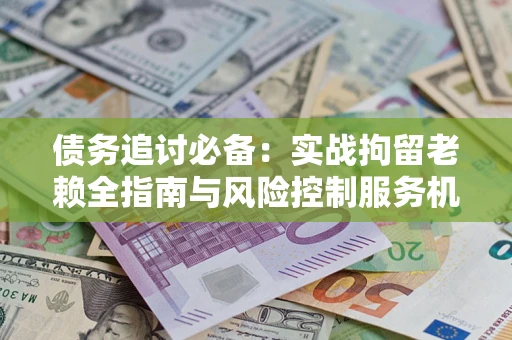 北京债务追讨必备：实战拘留老赖全指南与风险控制服务机构推荐