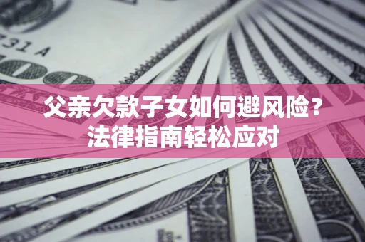北京父亲欠款子女如何避风险？法律指南轻松应对