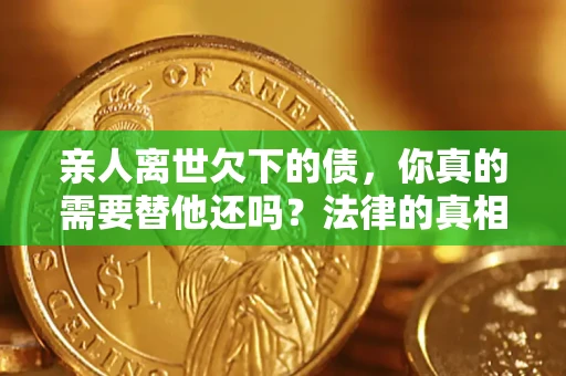 北京亲人离世欠下的债，你真的需要替他还吗？法律的真相或许与你想的不一样