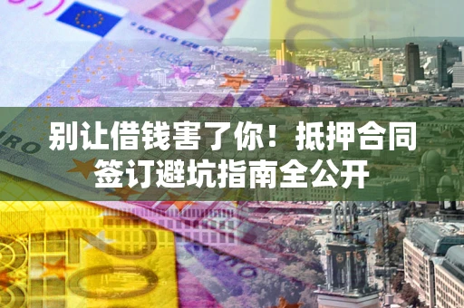 北京别让借钱害了你！抵押合同签订避坑指南全公开