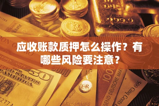 北京应收账款质押怎么操作？有哪些风险要注意？